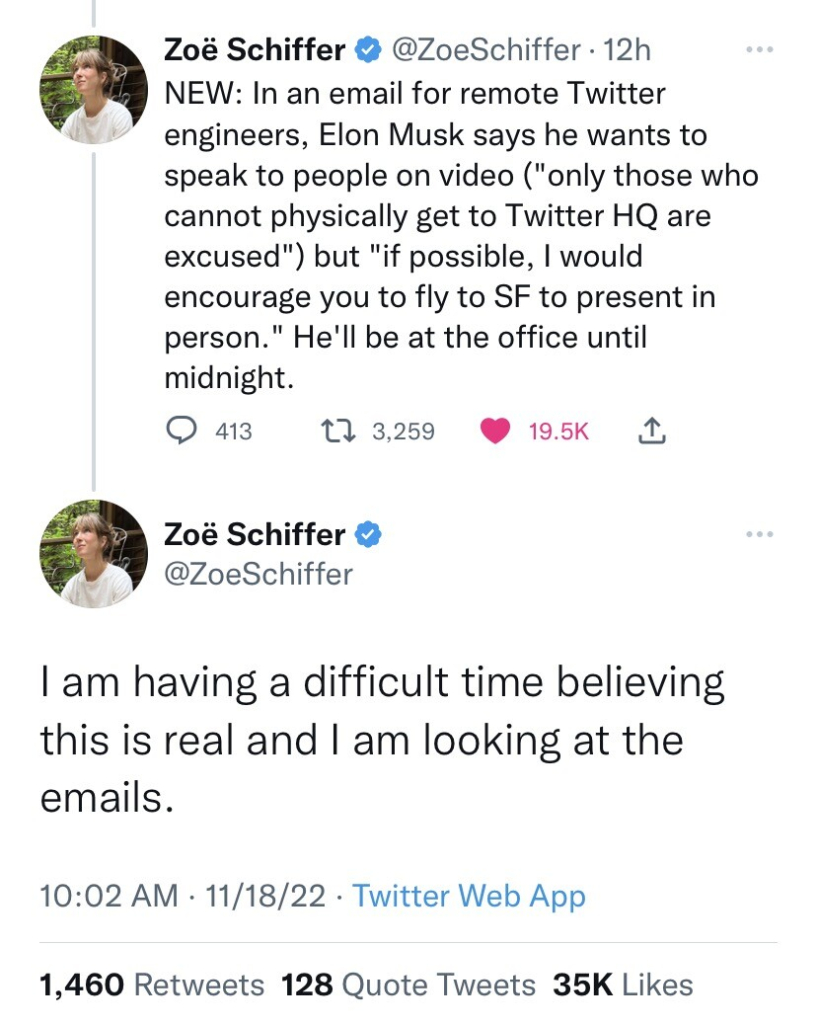Tweets from @ZoeSchiffer:
NEW: In an email for remote Twitter engineers, Elon Musk says he wants to speak to people on video "only those who cannot physically get to Twitter HQ are excused") but "if possible, I would encourage you to fly to SF to present in person." He'll be at the office until midnight. 
I am having a difficult time believing this is real and I am looking at the emails.