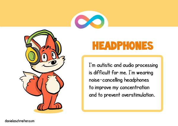 A comic fox looks calm and happy, he is wearing headphones. The text says: Headphones: I‘m autistic and audio processing is difficult for me. I‘m wearing noise-cancelling headphones to improve my concentration and to prevent overstimulation.
