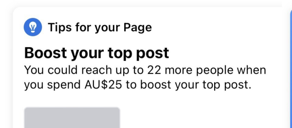 A screenshot from Facebook. 

Tips for your Page 
Boost your top post 
You could reach up to 22 more people when you spend AU$25 to boost your top post.