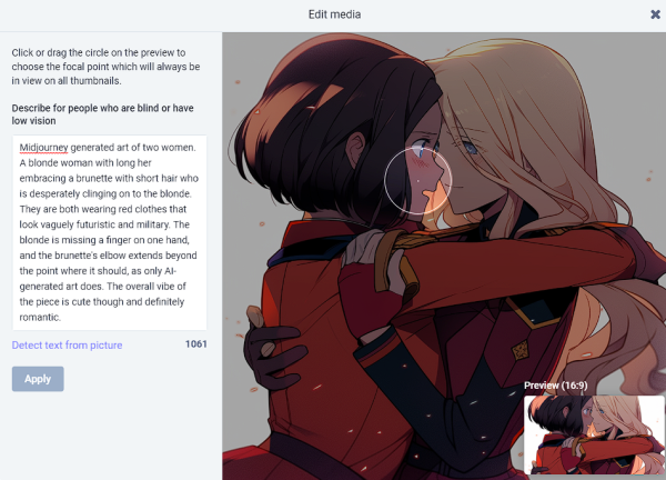 A caption within a caption. Inception.

Screenshot of the image caption editor of Mastodon. It has Martian space lesbians on the right hand side. And on the left the following description text.

Midjourney generated art of two women. A blonde woman with long her embracing a brunette with short hair who is desperately clinging on to the blonde. They are both wearing red clothes that look vaguely futuristic and military. The blonde is missing a finger on one hand, and the brunette's elbow extends beyond the point where it should, as only AI-generated art does. The overall vibe of the piece is cute though and definitely romantic.