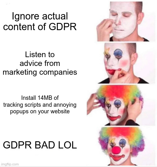 Clown makeup meme:

Ignore actual content of GDPR

Listen to advice from marketing companies

Install 14MB of tracking scripts and annoying popups on your website

GDPR BAD LOL