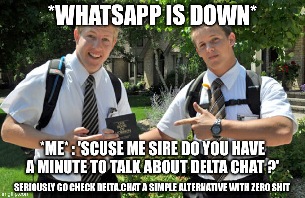 meme : Jehova witnesses.

Text : 

*Whatsapp is down*

*me* : 'scuse me sire do you have a minute to talk about Delta Chat ?

(seriously go check delta.chat a simple alternative with zero shit).
