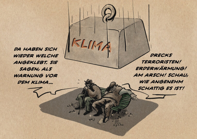 Cartoon, Zeichnung. Zwei Männer sitzen unter dem Schatten eines auf sie herabfallenden gigantischen Gewichts. Das Gewicht ist mit „KLIMA“ beschriftet. 
M1 sagt: „Da haben sich wieder welche angeklebt. Sie sagen, als Warnung vor dem Klima…“
M2 entgegnet:“Drecks-Terroristen! Erderwärmung! Am Arsch! Schau, wie angenehm schattig es ist!“