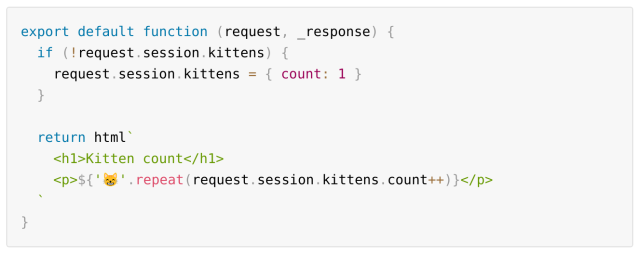 Screenshot of code:

export default function (request, _response) {
  if (!request.session.kittens) {
    request.session.kittens = { count: 1 }
  }

  return html`
    <h1>Kitten count</h1>
    <p>${'😸️'.repeat(request.session.kittens.count++)}</p>
  `
}