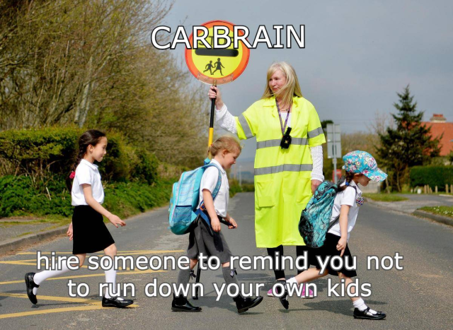 Photo of a school crossing, a lady dressed in high viz holds a big sign while the children cross the road. 
The text reads 
Car Brain
Hire someone to remind you not to run down your own kids. 