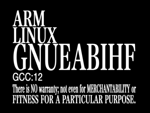 (in the style of a Neon Genesis Evangelion title card)
ARM
LINUX
GNUEABIHF
GCC:12
There is NO warranty; not even for MERCHANTABILITY or FITNESS FOR A PARTICULAR PURPOSE.  