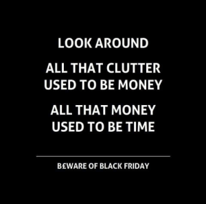 White text on black background.
"Look Around.
All that clutter used to be money.
All that money used to be time.

Beware of Black Friday."