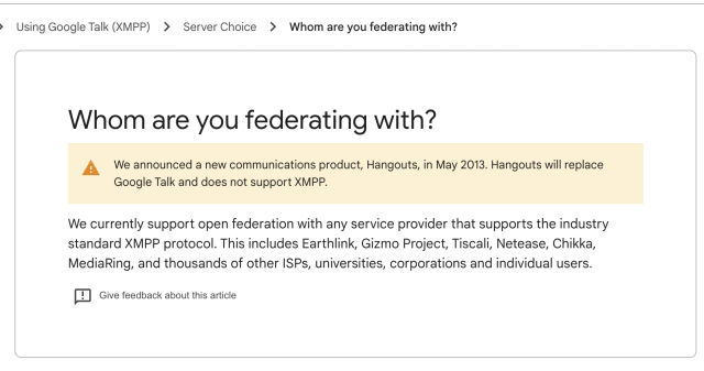 A Google Developer Help page titled "Whom are you federating with?" in the "Using Google Talk (XMPP)" category.

We currently support open federation with any service provider that supports the industry standard XMPP protocol. This includes Earthlink, Gizmo Project, Tiscali, Netease, Chikka, MediaRing, and thousands of other ISPs, universities, corporations and individual users.