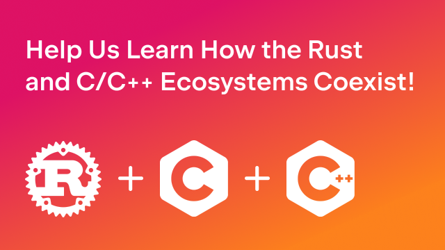 "Help Us Learn How the Rust and C/C++ Ecosystems Coexist!"

Rust logo, C logo, and C++ logo.