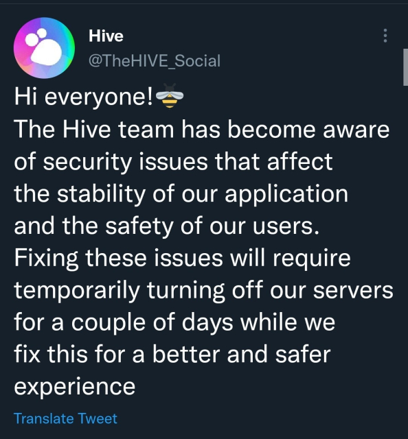 Post from @TheHive_Social on Twitter, it reads:
Hi everyone!
The Hive team has become aware of security issues that affect the stability of our application and the safety of our users. Fixing these issues will require temporarily turning off our servers for a couple of days while we fix this for a better and safer experience