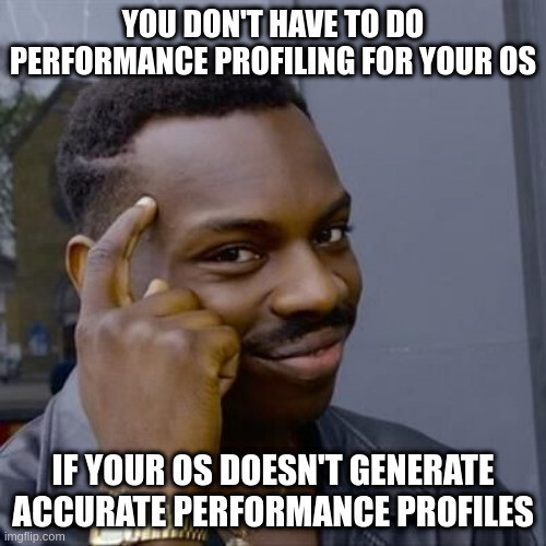 The guy tapping at his head meme, with the top text saying: "you don't have to do performance profiling for your operating system", and the bottom text saying: "if your operating system does not generate accurate performance profiles"
