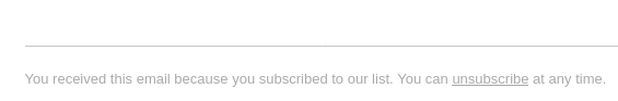 Footer of an email containing "You received this email because you subscribed to our list. You can unsubscribe at any time." but in a light grey color