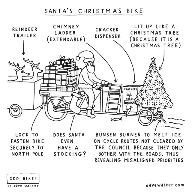 Cartoon, entitled 'Santa's Christmas Bike'.

Picture of Santa on a complex cargo bike, pulling some reindeer in a trailer. The bike is laden with presents, and with a Christmas tree at the front.

Labels:
Reindeer trailer
Chimney ladder (extendable)
Cracker dispenser
Lit up like a Christmas tree (because it is a Christmas tree)
Lock to fasten bike securely to North Pole
Does Santa even have a stocking?
Bunsen burner to melt ice on cycle routes not cleared by the council because they only bother with the roads, thus revealing misaligned priorities
