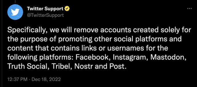 Specifically, we will remove accounts created solely for the purpose of promoting other social platforms and content that contains links or usernames for the following platforms: Facebook, Instagram, Mastodon, Truth Social, Tribel, Nostr and Post.
