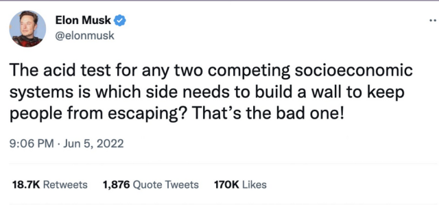 Musk tweet from June:

"The acid test for any two competing socioeconomic systems is which side needs to build a wall to keep people from escaping? That’s the bad one!"