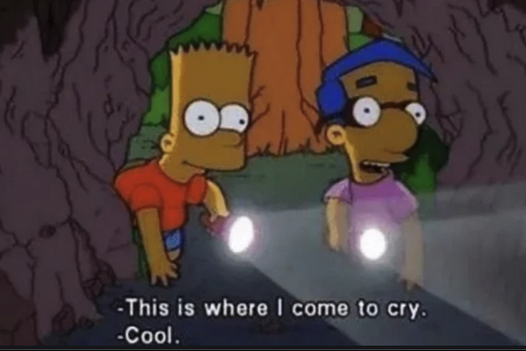 Entering a cave: Milhouse: “This is where i come to cry”. Bart: “Cool"

