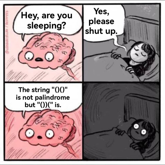 Brain: Hey, are you sleeping?


Person: Yes, please shut up. 

Brain: The string "()()” is not palindrome but "())(" is.

Person: *stares wide eyed in bed, disturbed, wide awake*