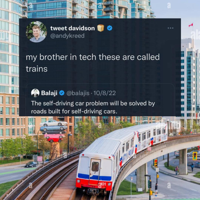Foto von einem Zug. Darüber eine Twitterunterhaltung mit folgendem Text: "The self-driving car problem will be solved by roads built for self-driving cars."
-
"my brother in tech these are called trains"