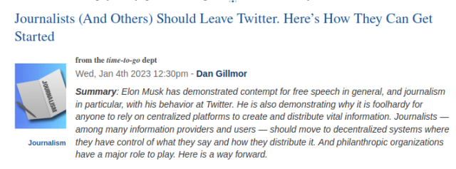 Summary: Elon Musk has demonstrated contempt for free speech in general, and journalism in particular, with his behavior at Twitter. He is also demonstrating why it is foolhardy for anyone to rely on centralized platforms to create and distribute vital information. Journalists — among many information providers and users — should move to decentralized systems where they have control of what they say and how they distribute it. And philanthropic organizations have a major role to play. Here is a way forward.