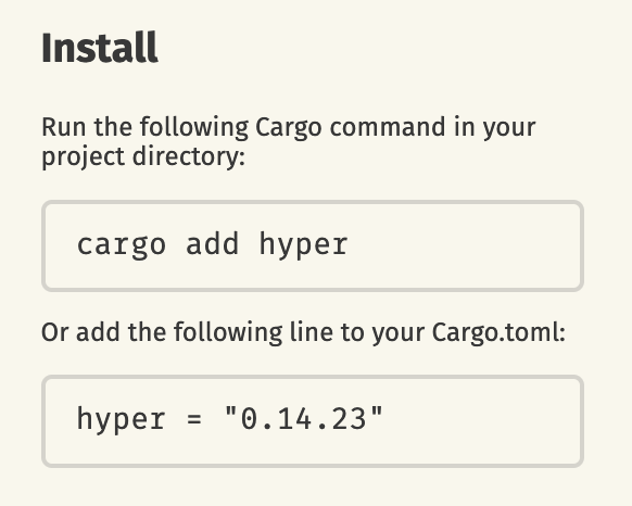 Screenshot of crates.io showing crate installation instructions for Hyper, as an example.

```
Install

Run the following Cargo command in your project directory:
`cargo add hyper`
Or add the following line to your Cargo.toml:
`hyper = "0.14.23"`
```