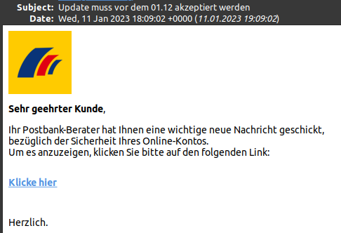 Scam-Mail, angeblich von der Postbank. Trägt das heutige Datum (11.01.2023) und mahnt ein Update an, das vor dem 1.12. akzeptiert werden muss. Geschickt von "meinem" Postbank-Berater (als ob man dort noch persönliche Berater hätte). "Klicke hier" verweist zu einer ganz offensichtlichen Scam-Domain.