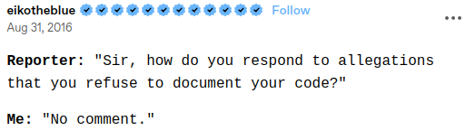 Reporter: "Sir, how do you respond to allegations that you refuse to document your code?"

Me: "No comment."