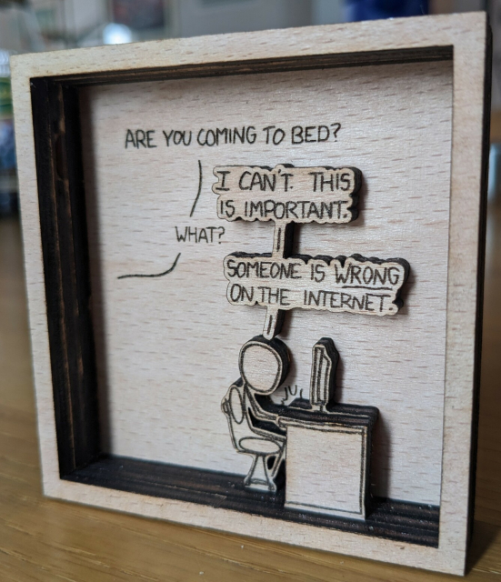 A semi-3D version of XKCD 386: "Are you coming to bed?" -- "I can't. This is important." -- "What?" -- "Someone is wrong on the internet".

This version is made from multiple layers of laser-cut and engraved beech plywood, built in a way so it can stand up on a table.