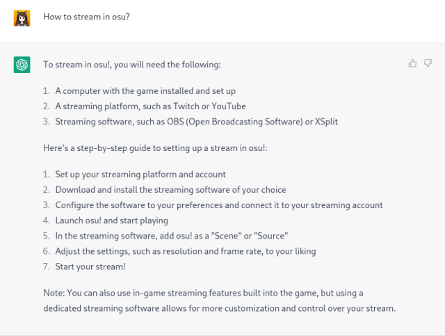 Q: How to stream in osu?
A: To stream in osu!, you will need the following:

1. A computer with the game installed and set up
2. A streaming platform, such as Twitch or YouTube
3. Streaming software, such as OBS (Open Broadcasting Software) or XSplit

Here's a step-by-step guide to setting up a stream in osu!:

1. Set up your streaming platform and account
2. Download and install the streaming software of your choice
3. Configure the software to your preferences and connect it to your streaming account
4. Launch osu! and start playing
5. In the streaming software, add osu! as a "Scene" or "Source"
6. Adjust the settings, such as resolution and frame rate, to your liking
7. Start your stream!

Note: You can also use in-game streaming features built into the game, but using a dedicated streaming software allows for more customization and control over your stream.