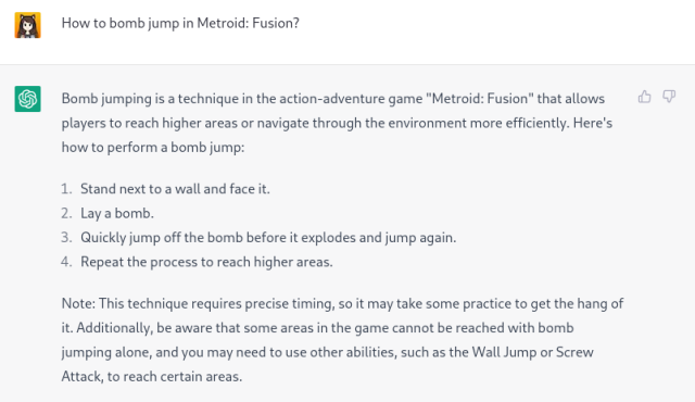 How to bomb jump in Metroid: Fusion?

Bomb jumping is a technique in the action-adventure game "Metroid: Fusion" that allows players to reach higher areas or navigate through the environment more efficiently. Here's how to perform a bomb jump:

1. Stand next to a wall and face it.
2. Lay a bomb.
3. Quickly jump off the bomb before it explodes and jump again.
4. Repeat the process to reach higher areas.

Note: This technique requires precise timing, so it may take some practice to get the hang of it. Additionally, be aware that some areas in the game cannot be reached with bomb jumping alone, and you may need to use other abilities, such as the Wall Jump or Screw Attack, to reach certain areas.