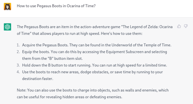 How to use Pegasus Boots in Ocarina of Time?

The Pegasus Boots are an item in the action-adventure game "The Legend of Zelda: Ocarina of Time" that allows players to run at high speed. Here's how to use them:

1. Acquire the Pegasus Boots. They can be found in the Underworld of the Temple of Time.
2. Equip the boots. You can do this by accessing the Equipment Subscreen and selecting them from the "B" button item slot.
3. Hold down the B button to start running. You can run at high speed for a limited time.
4. Use the boots to reach new areas, dodge obstacles, or save time by running to your destination faster.

Note: You can also use the boots to charge into objects, such as walls and enemies, which can be useful for revealing hidden areas or defeating enemies.

