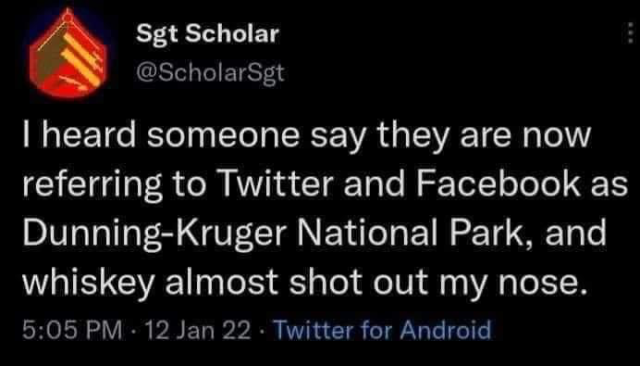 I heard someone say they are now referring to Twitter and Facebook as Dunning-Kruger National Park, and whiskey almost shot out my nose.