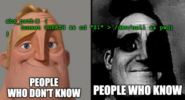 it is the People Who Don't Know vs. People Who Know meme.

At the top it has the bash function `abs_path() { (unset CDPATH && cd "$1" > /dev/null && pwd) }`

On the left the background is labeled "People who don't know" and is a color picture of Mr. Incredible where he looks happy.

On the right the background is labeled "People who know" and is a black and white version of the same picture, where the smile has been removed from his face (he may never again know happiness).