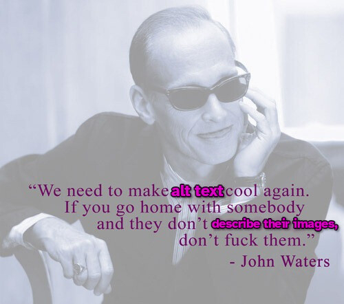 Black-and-white photo of director John Waters with the quote "We need to make books cool again. If you go home with somebody and they don't have books, don't fuck them" except it's "We need to make alt text cool again. If you go home with somebody and they don't describe their images, don't fuck them."