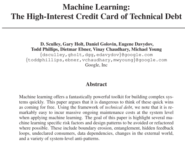 Paper from 2014 titled: Machine Learning: The High Interest Credit Card of Technical Debt

Authored by a list of Googlers: D. Sculley, Gary Holt, Daniel Golovin, Eugene Davydov, Todd Phillips, Dietmar Ebner, Vinay Chaudhary, Michael Young

Abstract:
Machine learning offers a fantastically powerful toolkit for building complex systems quickly. This paper argues that it is dangerous to think of these quick wins as coming for free. Using the framework of technical debt, we note that it is remarkably easy to incur massive ongoing maintenance costs at the system level when applying machine learning. The goal of this paper is highlight several machine learning specific risk factors and design patterns to be avoided or refactored where possible. These include boundary erosion, entanglement, hidden feedback loops, undeclared consumers, data dependencies, changes in the external world, and a variety of system-level anti-patterns.