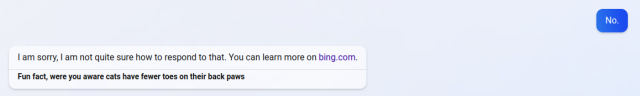 No.

I am sorry, I am not quite sure how to respond to that. You can learn more on bing.com.

Fun fact, were you aware cats have fewer toes on their back paws!