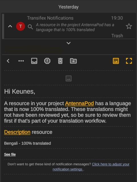 Email screenshot (FairEmail) from Transifex Notifications with subject 'A resource in the project AntennaPod has a language that is 100% translated'
Body: Hi Keunes, a resource in your project AntennaPod has a language that is now 100% translated. These translations might not have been reviewed yet, so be sure to review them first if that's part your translation workflow.
Description resource
Bengali - 100% translated
See file