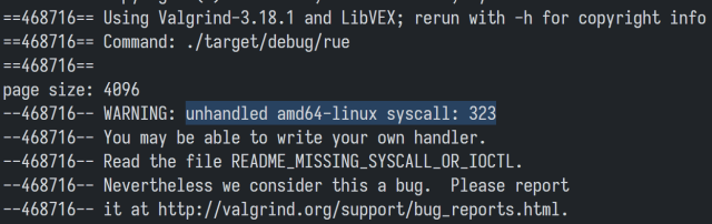 valgrind output:

WARNING: unhandled amd64-linux syscall: 323

You may be able to write your own handler.

Read the file README_MISSING_SYSCALL_OR_IOCTL.

Nevertheless we consider this a bug.  Please report it at (url).