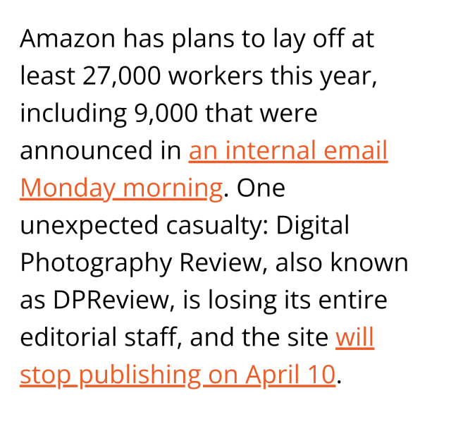 Amazon has plans to lay off at least 27,000 workers this year, including 9,000 that were announced in an internal email Monday morning. One unexpected casualty: Digital Photography Review, also known as DPReview, is losing its entire editorial staff, and the site will stop publishing on April 10.