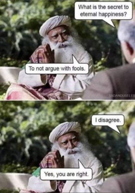 What is the secret to happiness? 

"To not argue with fools."

I disagree.

"Yes you are right"