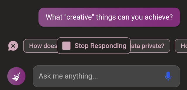 Bing Chat,
"What 'creative' things can you achieve?"
...and then the user interface takes a shit and breaks, overlapping the "Stop responding" button over prompt suggestions