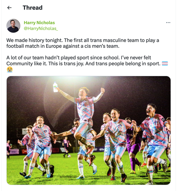 a tweet: We made history tonight. The first all trans masculine team to play a football match in Europe against a cis men’s team.

A lot of our team hadn’t played sport since school. I’ve never felt Community like it. This is trans joy. And trans people belong in sport. 🏳️‍⚧️😭


image of a group of men in pink and blue jerseys beaming and running and jumping