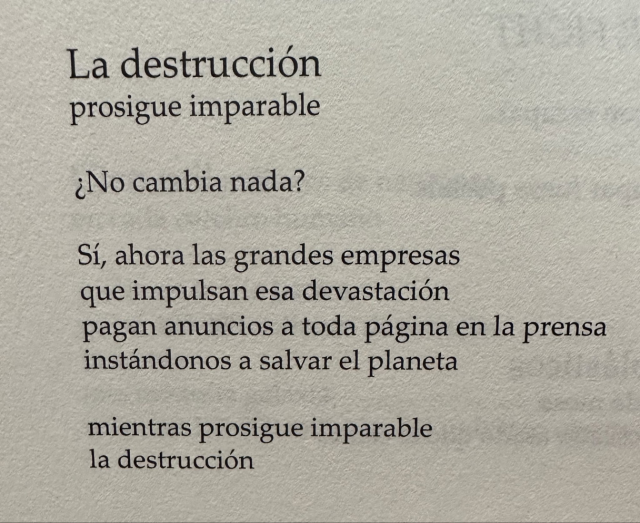 La destrucción 
prosigue imparable
¿No cambia nada?
Sí, ahora las grandes empresas 
que impulsan esa devastación 
pagan anuncios a toda página en la prensa 
instándonos a salvar el planeta
mientras prosigue imparable
la destrucción

Jorge Riechmann