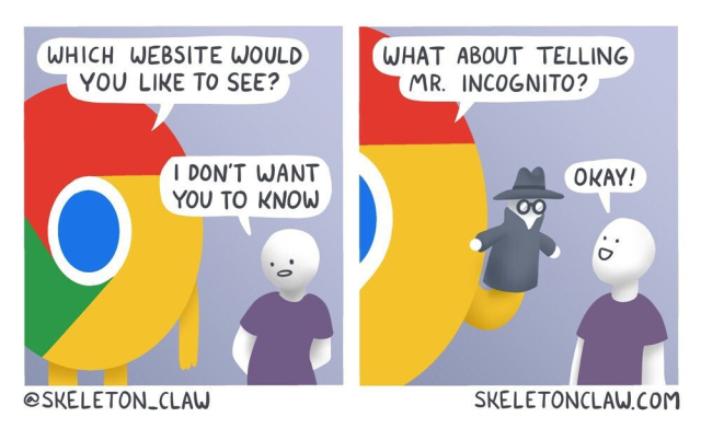 Google Chrome:

"WHICH WEBSITE WOULD YOU LIKE TO SEE"

Internet User:

"I DON'T WANT YOU TO KNOW"

Google Chrome:

"WHAT ABOUT TELLING MR. INCOGNITO?"

Internet User:

"OKAY!"