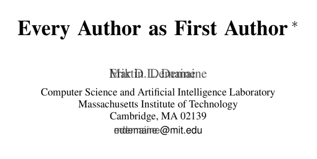 Title of a LaTeX paper:

Every Author as First Author 

(Two almost unreadable author names overlaid on top of each other.)

Computer Science and Artificial Intelligence Laboratory Massachusetts Institute of Technology Cambridge, MA 02139 (Email address with overlaid names before the domain)