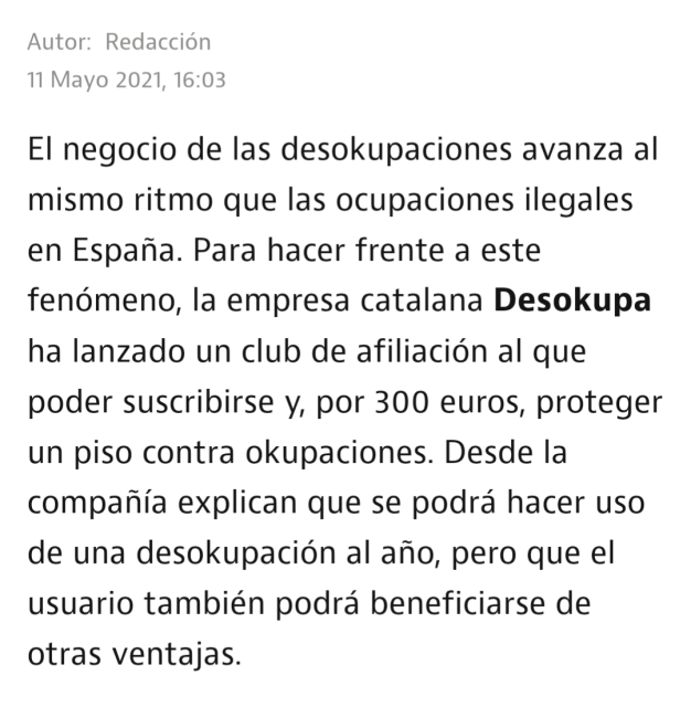 Captura del primer párrafo de una «noticia» en idealista news: El negocio de las desokupaciones avanza al mismo ritmo que las ocupaciones ilegales en España. Para hacer frente a este fenómeno, la empresa catalana Desokupa ha lanzado un club de afiliación al que poder suscribirse y, por 300 euros, proteger un piso contra okupaciones. Desde la compañía explican que se podrá hacer uso de una desokupación al año, pero que el usuario también podrá beneficiarse de otras ventajas.