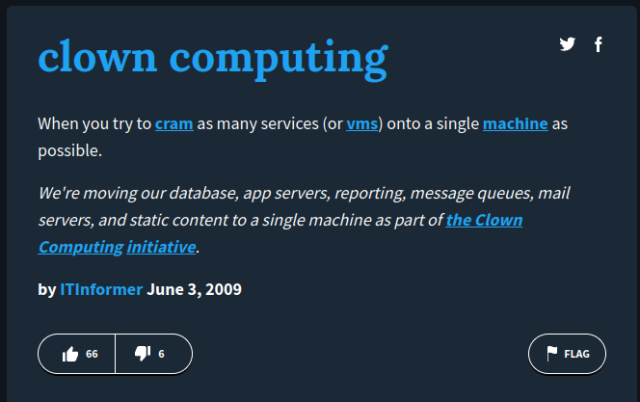 clown computing

When you try to cram as many services (or vms) onto a single machine as possible.
We're moving our database, app servers, reporting, message queues, mail servers, and static content to a single machine as part of the Clown Computing initiative.

by ITInformer June 3, 2009