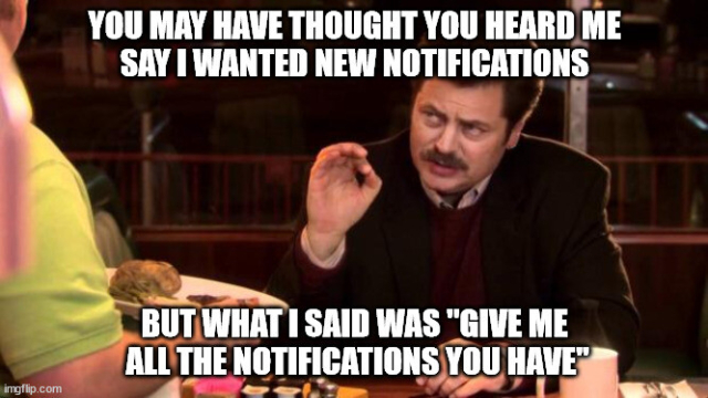 Ron Swanson: You may have thought you heard me say I wanted new notifications.

But what I said was "Give me all the notifications you have"