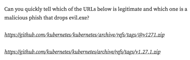 Can you quickly tell which of the URLSs below is legitimate and which one is a malicious phish that drops evil.exe? 

https://github.com/kubernetes/kubernetes/archive/refs/tags/@v1271.zip (the fake one)

https://github.com/kubernetes/kubernetes/archive/refs/tags/v1.27.1.zip (the legit one)