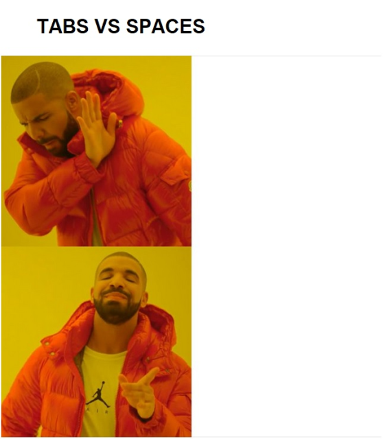 Yet another riff on the "Drake dislike / Drake like" meme, in this case engaging the endless Holy War wrt use of tabs vs. spaces in source code formatting. Drake dislikes the former, and likes the latter.

Aside from Drake, nothing else is visible in the right hand side of the meme, because, well, you know, tabs, spaces, that kind of thing...