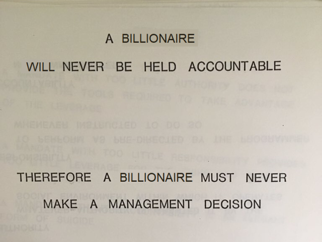 A billionaire will never be held accountable. Therefore a billionaire must never make a management decision.